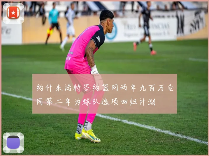约什米诺特签约篮网两年九百万合同第二年为球队选项回归计划