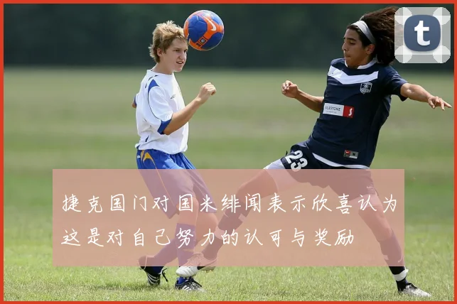 捷克国门对国米绯闻表示欣喜认为这是对自己努力的认可与奖励