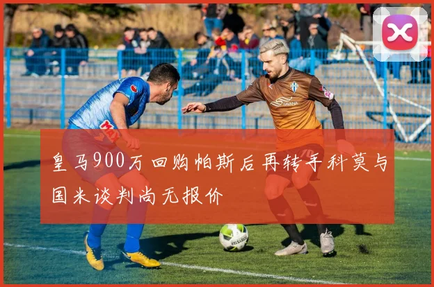 皇马900万回购帕斯后再转手科莫与国米谈判尚无报价