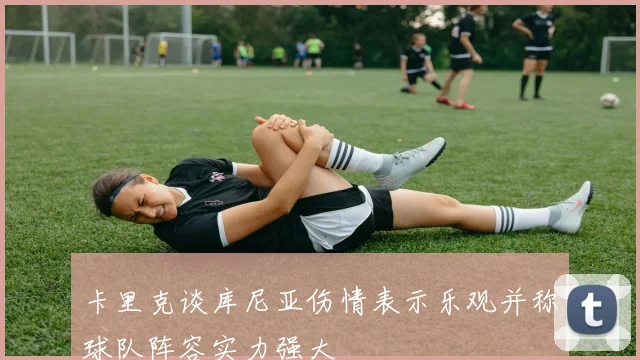 卡里克谈库尼亚伤情表示乐观并称球队阵容实力强大