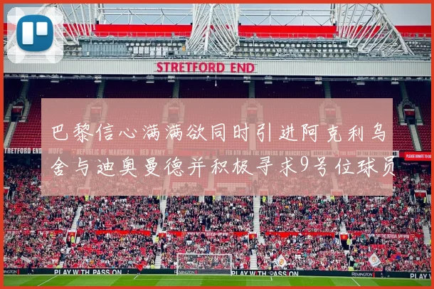 巴黎信心满满欲同时引进阿克利乌舍与迪奥曼德并积极寻求9号位球员
