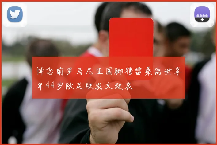 悼念前罗马尼亚国脚穆雷桑离世享年44岁欧足联发文致哀