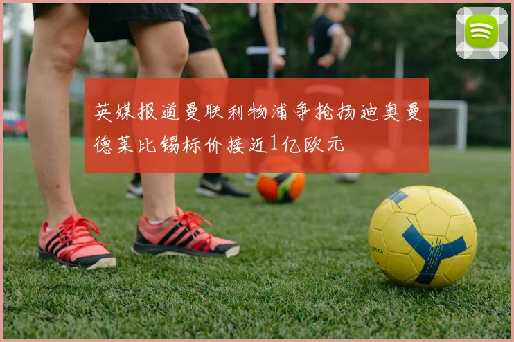 英媒报道曼联利物浦争抢扬迪奥曼德莱比锡标价接近1亿欧元