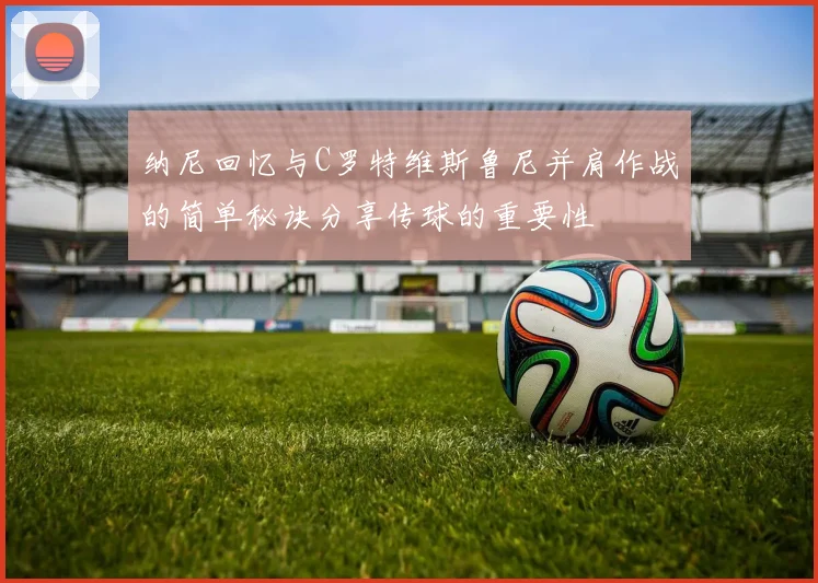 纳尼回忆与C罗特维斯鲁尼并肩作战的简单秘诀分享传球的重要性