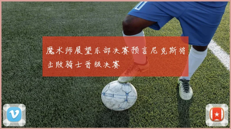 魔术师展望东部决赛预言尼克斯将击败骑士晋级决赛
