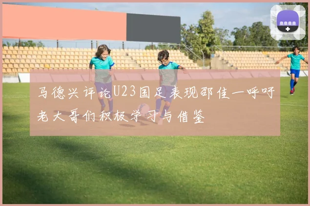 马德兴评论U23国足表现邵佳一呼吁老大哥们积极学习与借鉴
