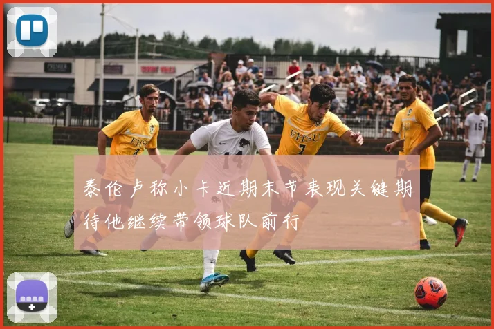 泰伦卢称小卡近期末节表现关键期待他继续带领球队前行