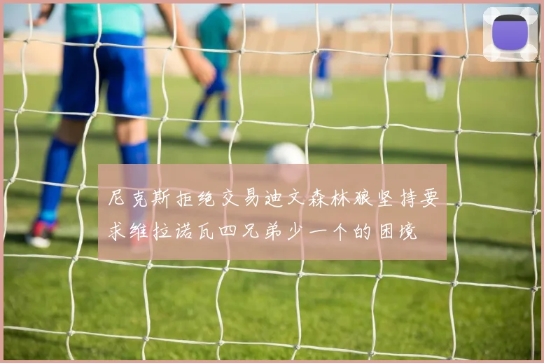 尼克斯拒绝交易迪文森林狼坚持要求维拉诺瓦四兄弟少一个的困境