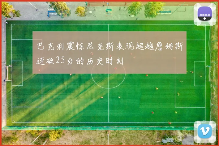 巴克利震惊尼克斯表现超越詹姆斯连砍25分的历史时刻