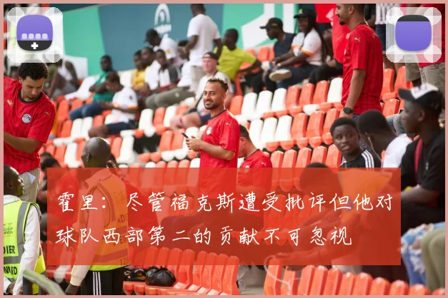 霍里：尽管福克斯遭受批评但他对球队西部第二的贡献不可忽视