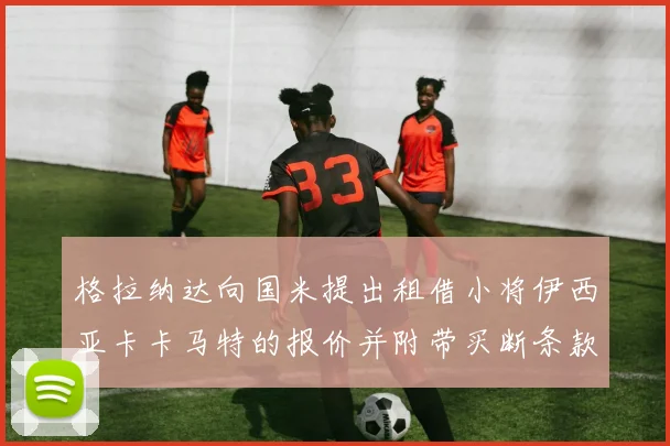 格拉纳达向国米提出租借小将伊西亚卡卡马特的报价并附带买断条款
