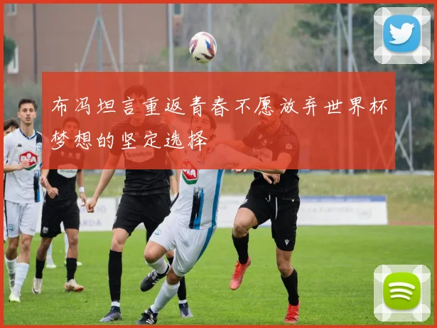 布冯坦言重返青春不愿放弃世界杯梦想的坚定选择
