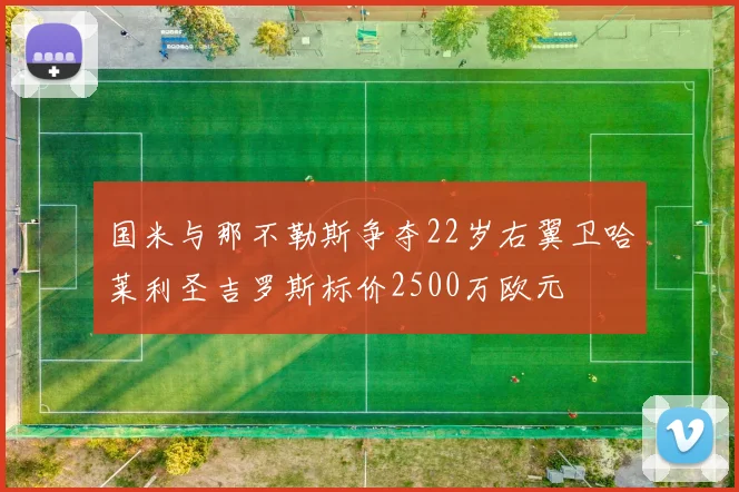 国米与那不勒斯争夺22岁右翼卫哈莱利圣吉罗斯标价2500万欧元