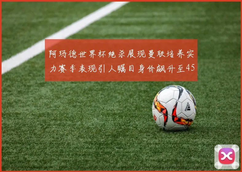 阿玛德世界杯绝杀展现曼联培养实力赛季表现引人瞩目身价飙升至4500万欧