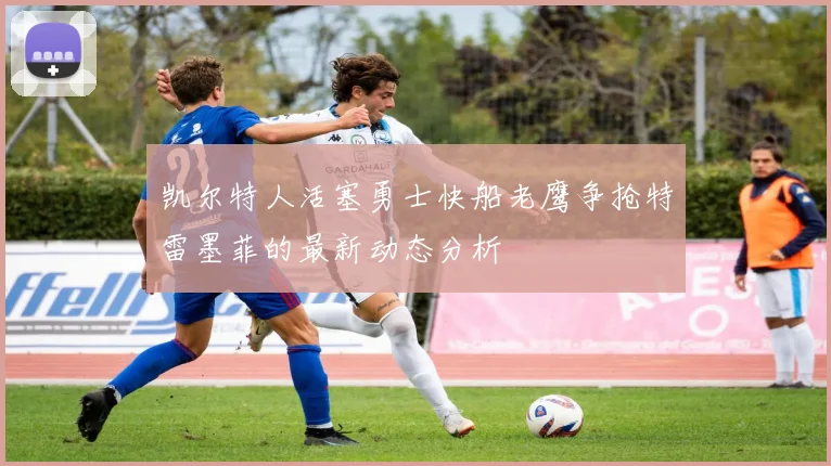 凯尔特人活塞勇士快船老鹰争抢特雷墨菲的最新动态分析