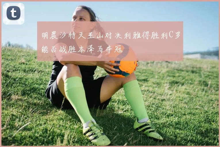 明晨沙特天王山对决利雅得胜利C罗能否战胜本泽马夺冠