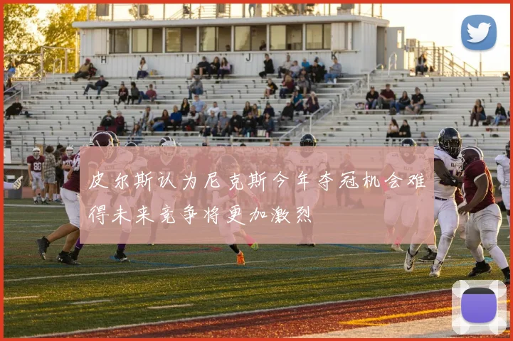 皮尔斯认为尼克斯今年夺冠机会难得未来竞争将更加激烈