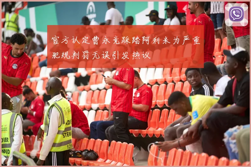 官方认定曹永竞踩踏阿利米为严重犯规判罚无误引发热议