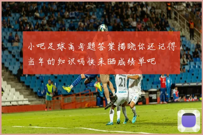 小吧足球高考题答案揭晓你还记得当年的知识吗快来晒成绩单吧