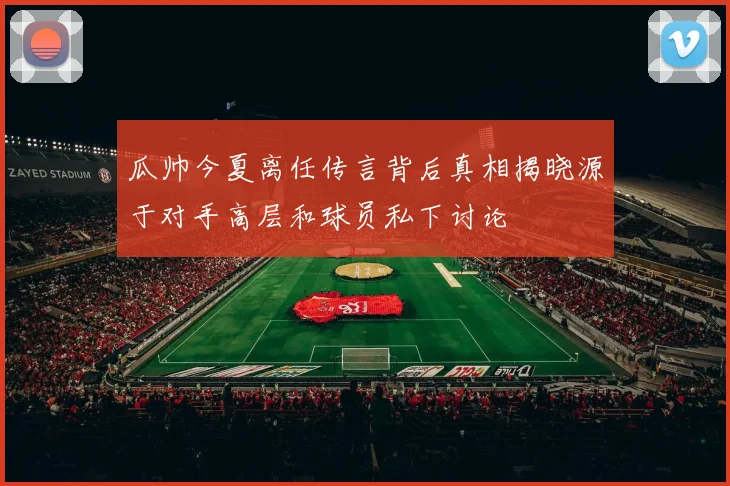 瓜帅今夏离任传言背后真相揭晓源于对手高层和球员私下讨论